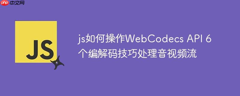 js如何操作WebCodecs API 6个编解码技巧处理音视频流