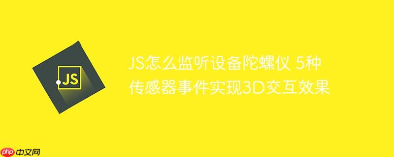 JS怎么监听设备陀螺仪 5种传感器事件实现3D交互效果