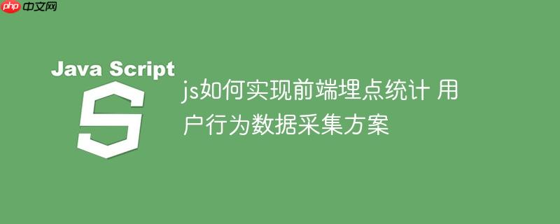 js如何实现前端埋点统计 用户行为数据采集方案