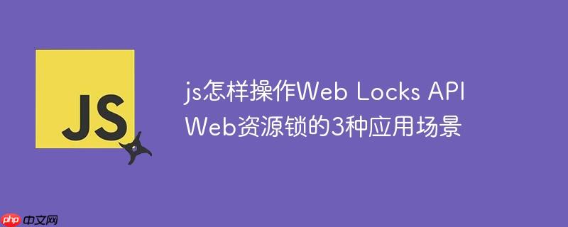 js怎样操作Web Locks API Web资源锁的3种应用场景