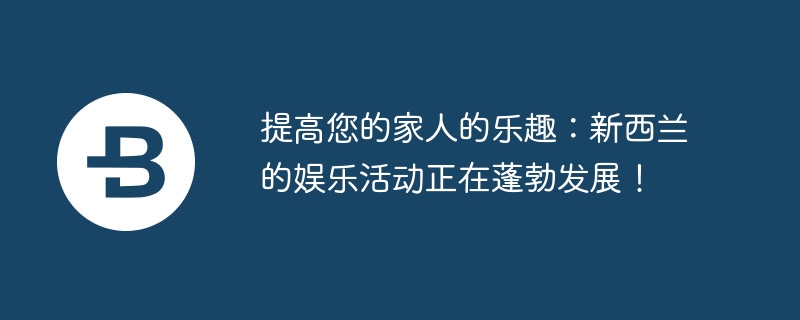 提高您的家人的乐趣：新西兰的娱乐活动正在蓬勃发展！