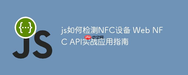 js如何检测NFC设备 Web NFC API实战应用指南
