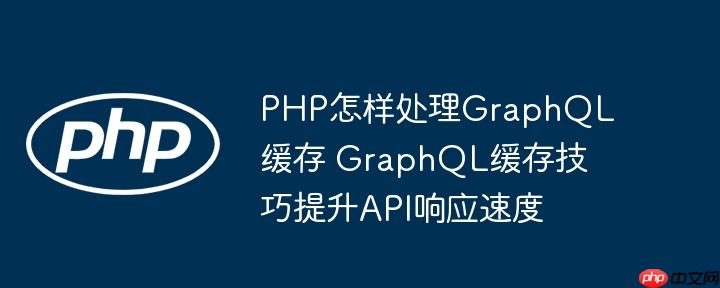 PHP怎样处理GraphQL缓存 GraphQL缓存技巧提升API响应速度