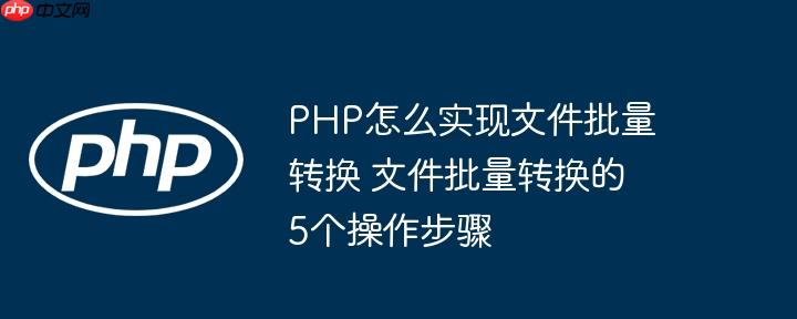 PHP怎么实现文件批量转换 文件批量转换的5个操作步骤