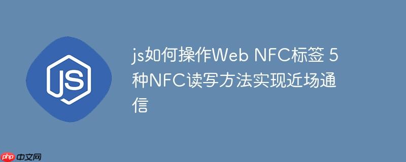 js如何操作Web NFC标签 5种NFC读写方法实现近场通信