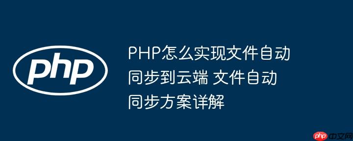 PHP怎么实现文件自动同步到云端 文件自动同步方案详解