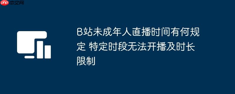 B站未成年人直播时间有何规定 特定时段无法开播及时长限制