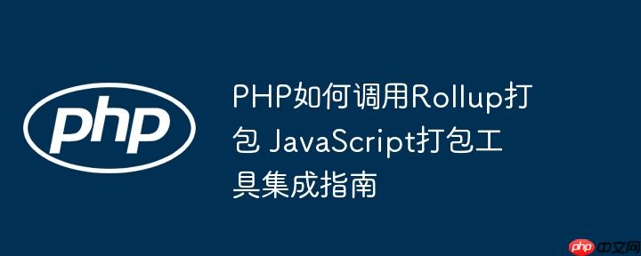 PHP如何调用Rollup打包 JavaScript打包工具集成指南
