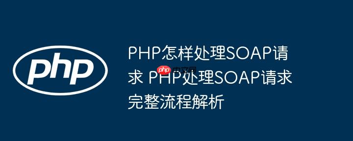 PHP怎样处理SOAP请求 PHP处理SOAP请求完整流程解析