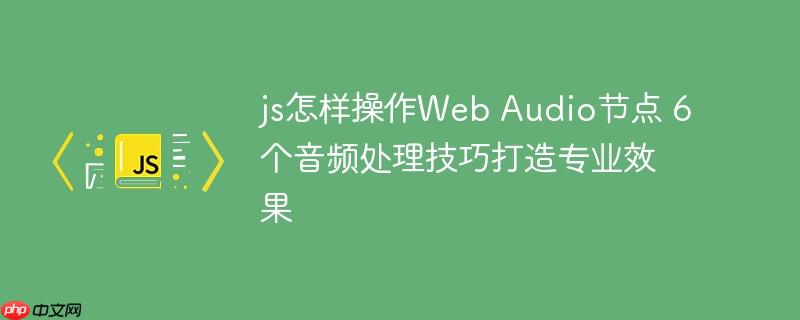 js怎样操作Web Audio节点 6个音频处理技巧打造专业效果