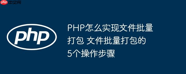 PHP怎么实现文件批量打包 文件批量打包的5个操作步骤
