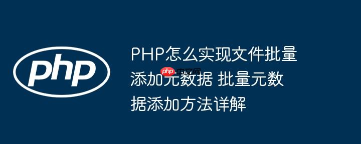 PHP怎么实现文件批量添加元数据 批量元数据添加方法详解