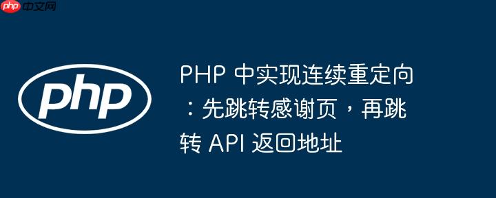 PHP 中实现连续重定向：先跳转感谢页，再跳转 API 返回地址