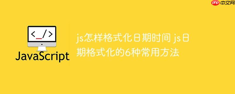 js怎样格式化日期时间 js日期格式化的6种常用方法