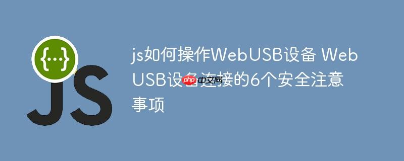 js如何操作WebUSB设备 WebUSB设备连接的6个安全注意事项