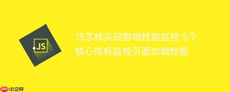 JS怎样实现前端性能监控 5个核心指标监控页面加载性能