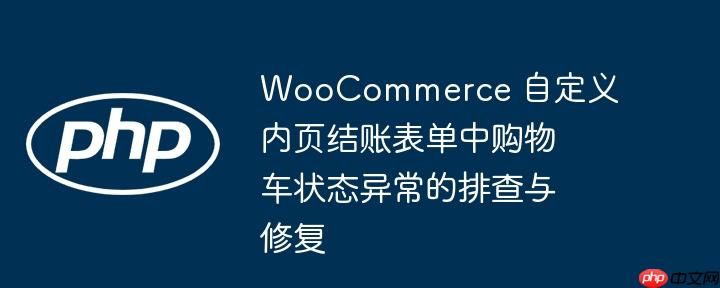 woocommerce 自定义内页结账表单中购物车状态异常的排查与修复