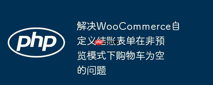 解决woocommerce自定义结账表单在非预览模式下购物车为空的问题