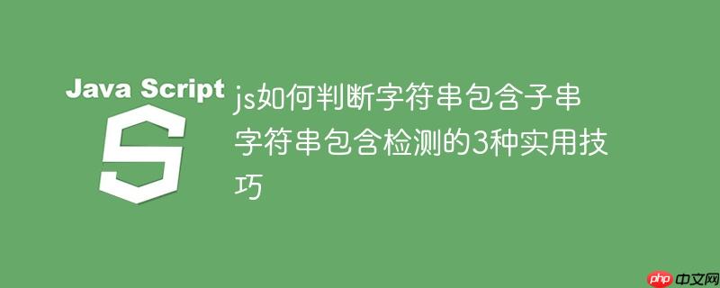 js如何判断字符串包含子串 字符串包含检测的3种实用技巧