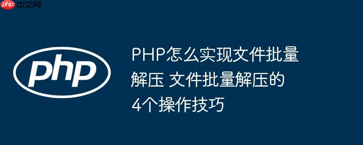 PHP怎么实现文件批量解压 文件批量解压的4个操作技巧