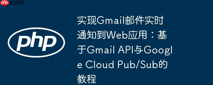 实现gmail邮件实时通知到web应用：基于gmail api与google cloud pub/sub的教程