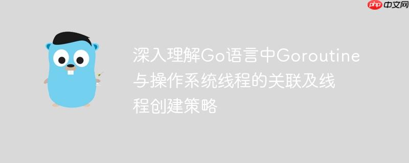 深入理解Go语言中Goroutine与操作系统线程的关联及线程创建策略