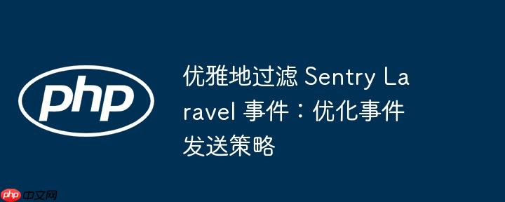 优雅地过滤 sentry laravel 事件：优化事件发送策略