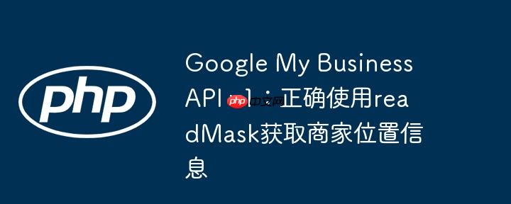 Google My Business API v1：正确使用readMask获取商家位置信息