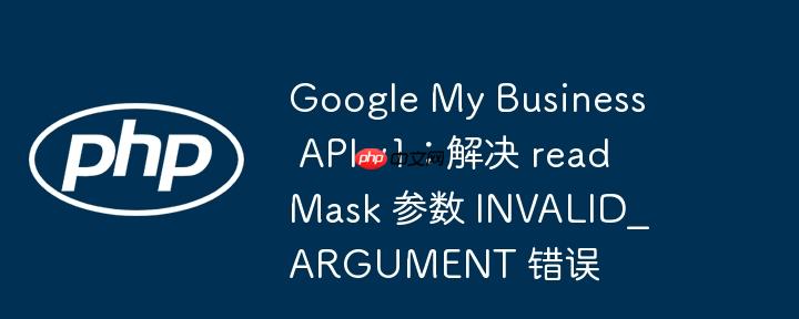 Google My Business API v1：解决 readMask 参数 INVALID_ARGUMENT 错误
