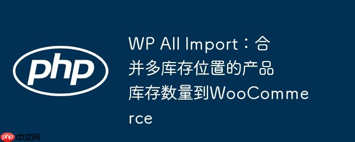 wp all import：合并多库存位置的产品库存数量到woocommerce