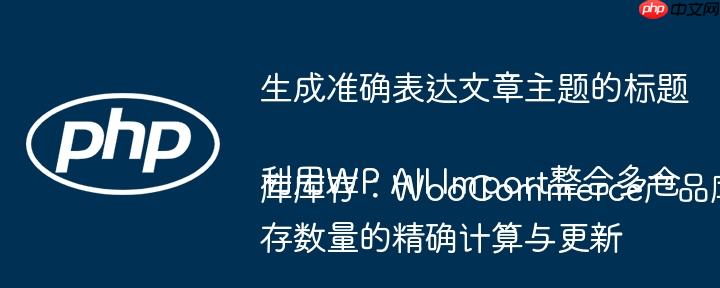 生成准确表达文章主题的标题利用WP All Import整合多仓库库存：WooCommerce产品库存数量的精确计算与更新