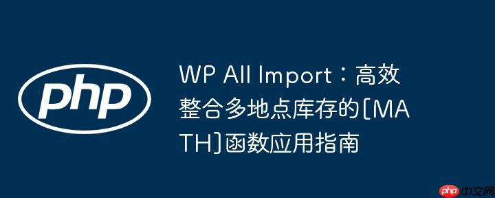 wp all import：高效整合多地点库存的[math]函数应用指南
