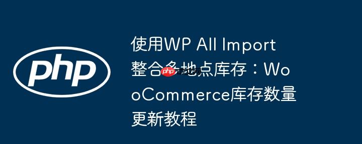 使用wp all import整合多地点库存：woocommerce库存数量更新教程