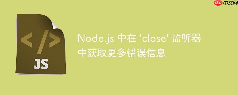 Node.js 中在 ‘close’ 监听器中获取更多错误信息