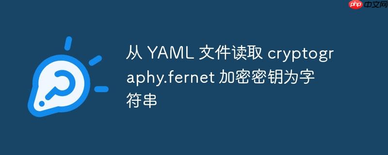 从 yaml 文件读取 cryptography.fernet 加密密钥为字符串