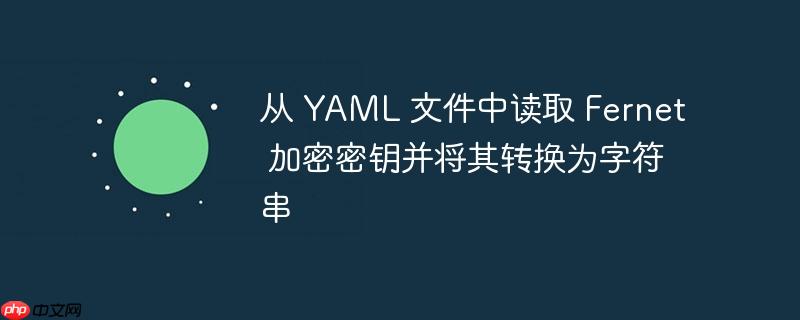 从 yaml 文件中读取 fernet 加密密钥并将其转换为字符串