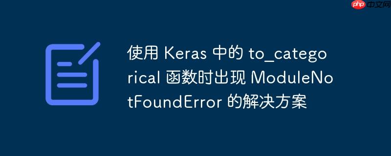 使用 keras 中的 to_categorical 函数时出现 modulenotfounderror 的解决方案