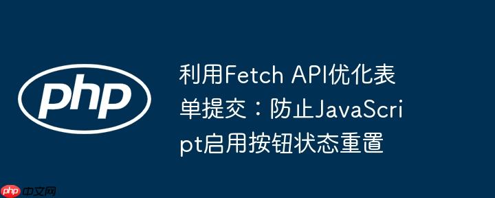 利用fetch api优化表单提交：防止javascript启用按钮状态重置