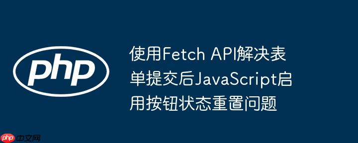 使用Fetch API解决表单提交后JavaScript启用按钮状态重置问题