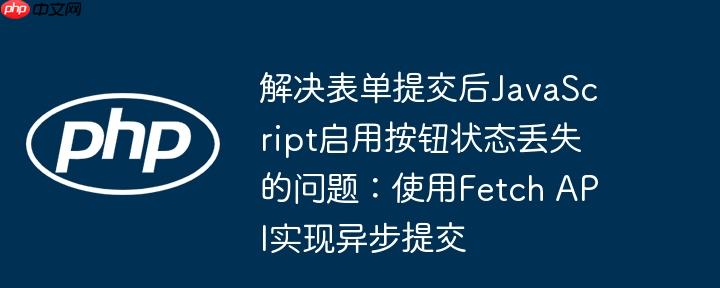 解决表单提交后JavaScript启用按钮状态丢失的问题：使用Fetch API实现异步提交