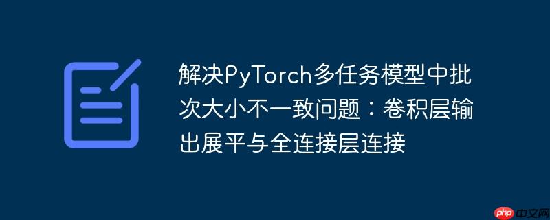 解决PyTorch多任务模型中批次大小不一致问题：卷积层输出展平与全连接层连接