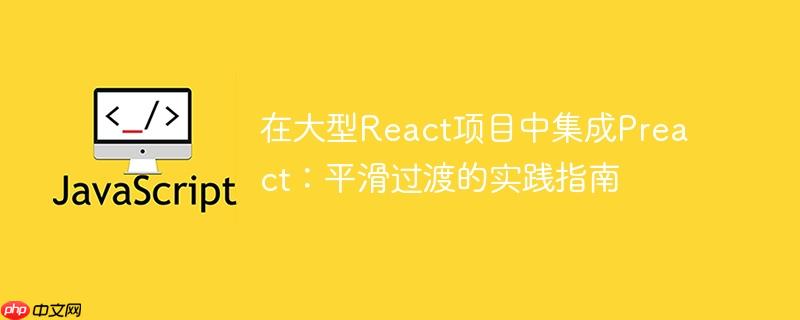 在大型React项目中集成Preact：平滑过渡的实践指南