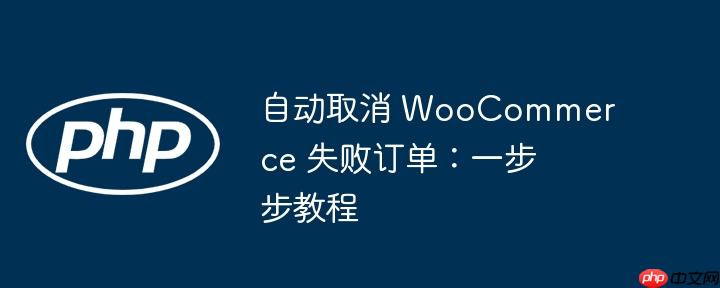 自动取消 woocommerce 失败订单：一步步教程
