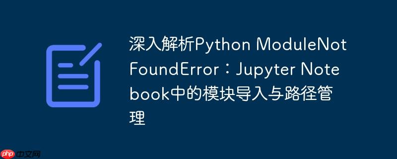 深入解析Python ModuleNotFoundError：Jupyter Notebook中的模块导入与路径管理