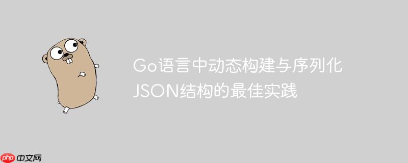 Go语言中动态构建与序列化JSON结构的最佳实践