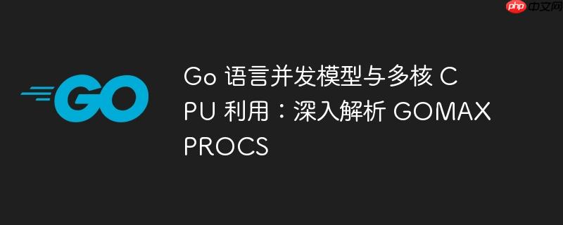 Go 语言并发模型与多核 CPU 利用：深入解析 GOMAXPROCS