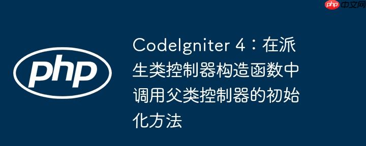 CodeIgniter 4：在派生类控制器构造函数中调用父类控制器的初始化方法