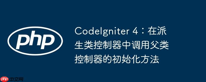 codeigniter 4：在派生类控制器中调用父类控制器的初始化方法