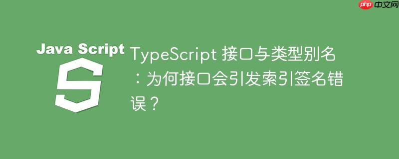 TypeScript 接口与类型别名：为何接口会引发索引签名错误？
