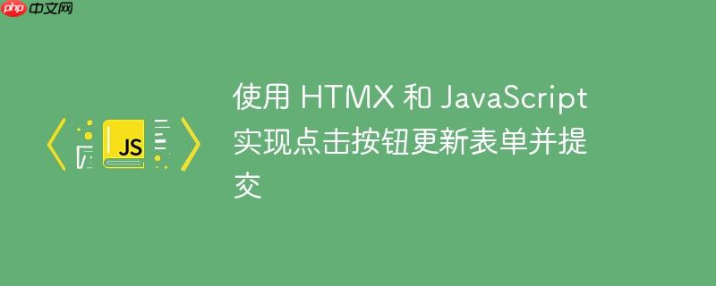 使用 HTMX 和 JavaScript 实现点击按钮更新表单并提交